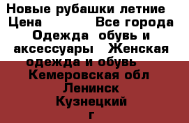 Новые рубашки летние › Цена ­ 2 000 - Все города Одежда, обувь и аксессуары » Женская одежда и обувь   . Кемеровская обл.,Ленинск-Кузнецкий г.